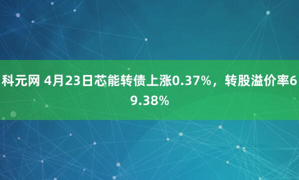 科元网 4月23日芯能转债上涨0.37%，转股溢价率69.38%