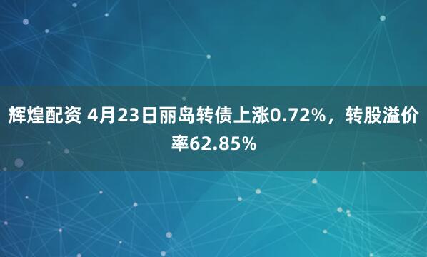 辉煌配资 4月23日丽岛转债上涨0.72%，转股溢价率62.85%