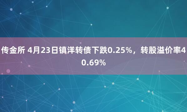 传金所 4月23日镇洋转债下跌0.25%，转股溢价率40.69%