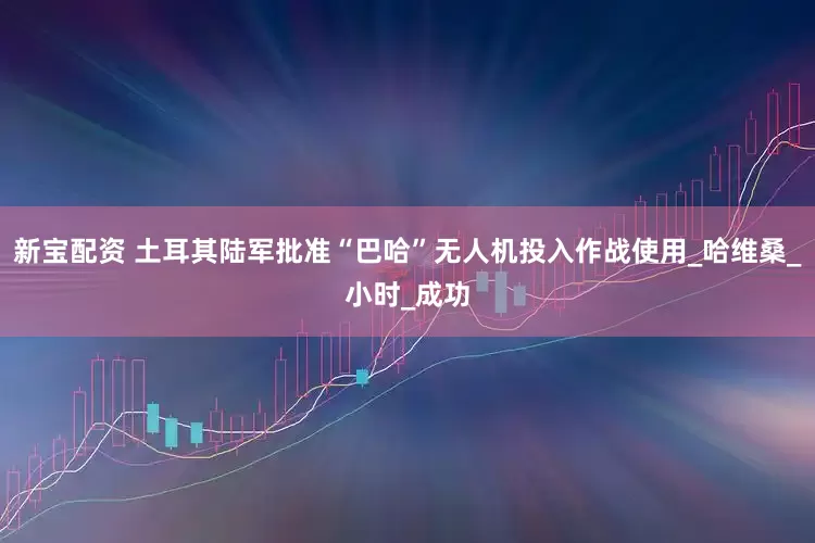 新宝配资 土耳其陆军批准“巴哈”无人机投入作战使用_哈维桑_小时_成功