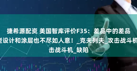 捷希源配资 美国智库评价F35：差品中的差品，造型设计和涂层也不尽如人意！_克夫列夫_攻击战斗机_缺陷