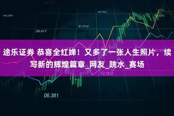 途乐证券 恭喜全红婵！又多了一张人生照片，续写新的辉煌篇章_网友_跳水_赛场