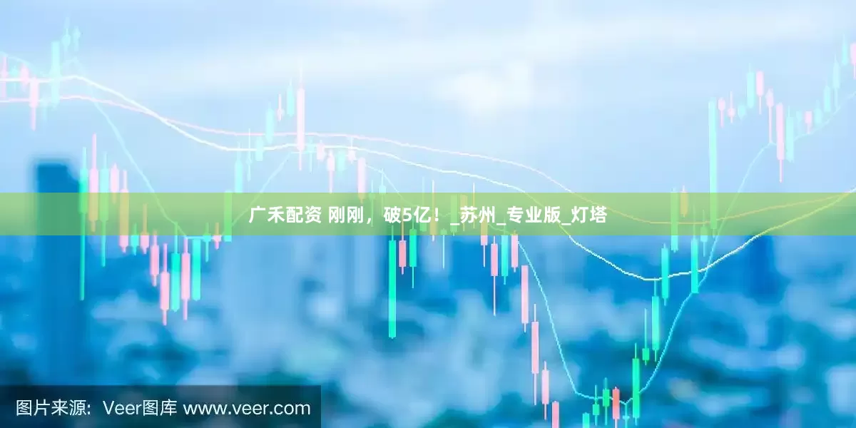 广禾配资 刚刚，破5亿！_苏州_专业版_灯塔