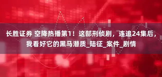 长胜证券 空降热播第1！这部刑侦剧，连追24集后，我看好它的黑马潜质_陆征_案件_剧情