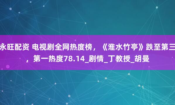 永旺配资 电视剧全网热度榜，《淮水竹亭》跌至第三，第一热度78.14_剧情_丁教授_胡曼