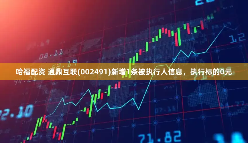哈福配资 通鼎互联(002491)新增1条被执行人信息，执行标的0元