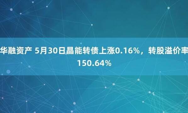 华融资产 5月30日晶能转债上涨0.16%，转股溢价率150.64%