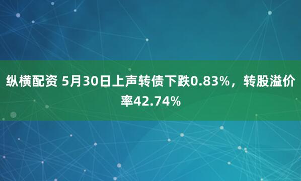 纵横配资 5月30日上声转债下跌0.83%，转股溢价率42.74%