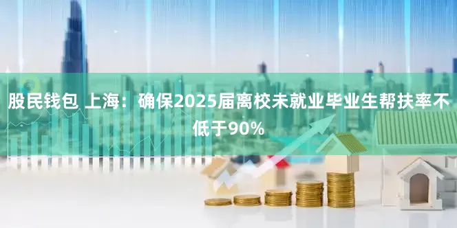股民钱包 上海：确保2025届离校未就业毕业生帮扶率不低于90%