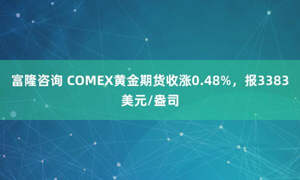 富隆咨询 COMEX黄金期货收涨0.48%，报3383美元/盎司