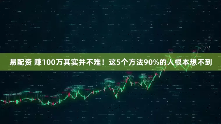 易配资 赚100万其实并不难！这5个方法90%的人根本想不到