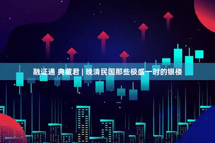 融证通 典藏君 | 晚清民国那些极盛一时的银楼