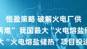 恒盈策略 破解火电厂供热发电“两难” 我国最大“火电熔盐储热”项目投运