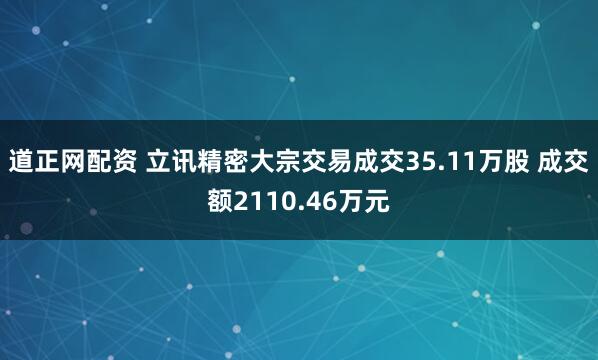 道正网配资 立讯精密大宗交易成交35.11万股 成交额2110.46万元
