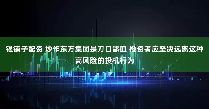 银铺子配资 炒作东方集团是刀口舔血 投资者应坚决远离这种高风险的投机行为