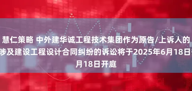 慧仁策略 中外建华诚工程技术集团作为原告/上诉人的1起涉及建设工程设计合同纠纷的诉讼将于2025年6月18日开庭