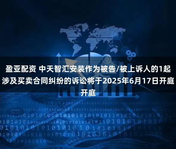 盈亚配资 中天智汇安装作为被告/被上诉人的1起涉及买卖合同纠纷的诉讼将于2025年6月17日开庭