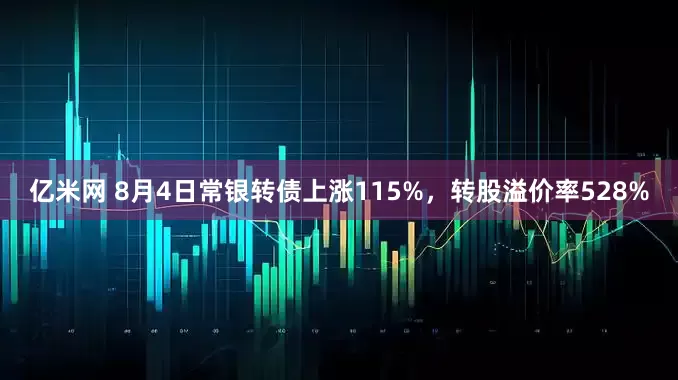 亿米网 8月4日常银转债上涨115%，转股溢价率528%