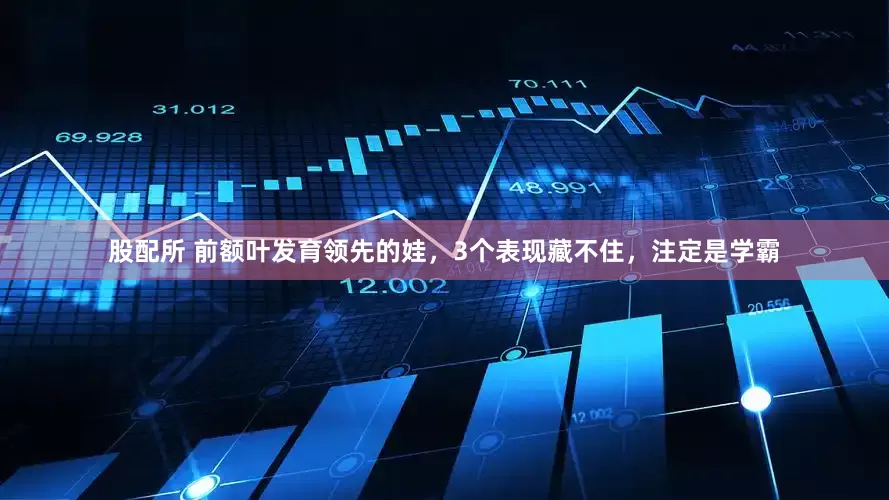 股配所 前额叶发育领先的娃，3个表现藏不住，注定是学霸