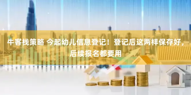 牛客栈策略 今起幼儿信息登记！登记后这两样保存好，后续报名都要用