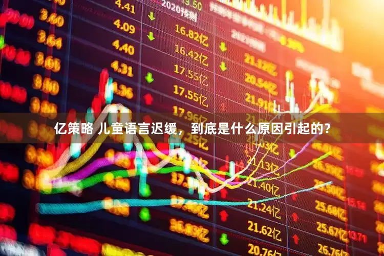 亿策略 儿童语言迟缓，到底是什么原因引起的？